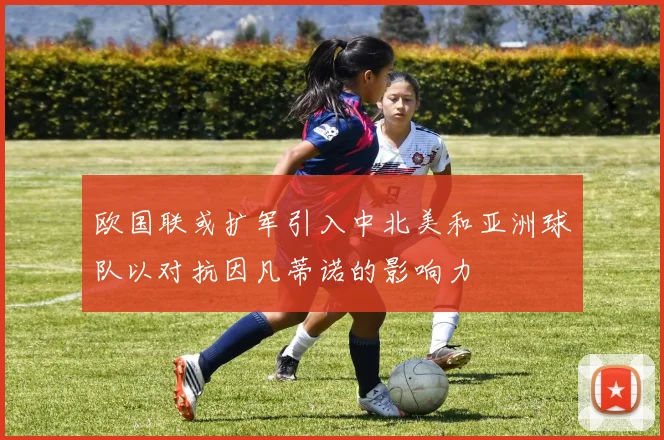 欧国联或扩军引入中北美和亚洲球队以对抗因凡蒂诺的影响力