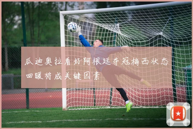 瓜迪奥拉看好阿根廷夺冠梅西状态回暖将成关键因素