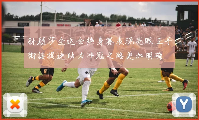 孙颖莎全运会热身赛表现亮眼正手衔接提速助力冲冠之路更加明确