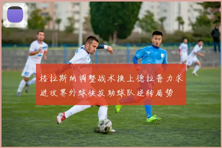 格拉斯纳调整战术换上德拉普力求进攻界外球快发助球队逆转局势