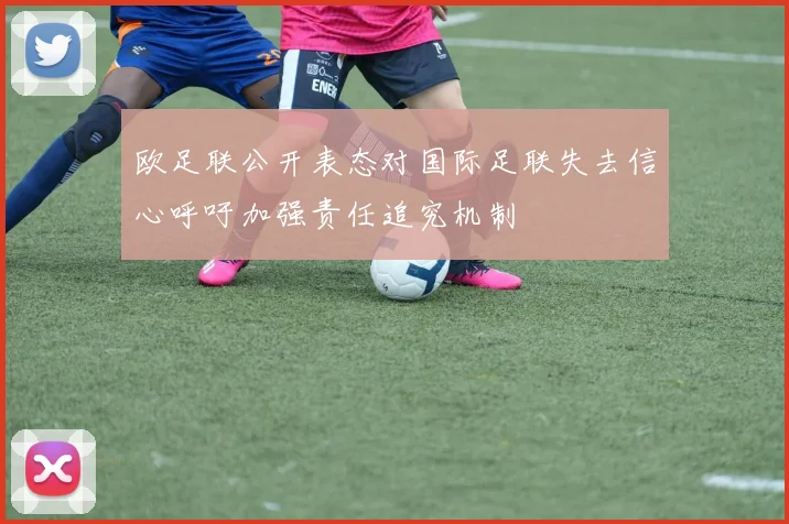 欧足联公开表态对国际足联失去信心呼吁加强责任追究机制